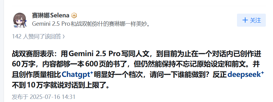 图片展示的是知乎用户赛琳娜Selena关于Gemini 2.5 Pro的评论。她表示Gemini 2.5 Pro和战双帕弥什的赛琳娜一样美妙。评论中提到战双赛厨称用Gemini 2.5 Pro写同人文,在一个对话内已创作进60万字,内容够一本600页的书,但能保持不忘记原始设定和前文,创作质量比ChatGPT好一个档次。还提到deepseek不到10万字就说对话到上限了。该评论发布于2025年7月16日14:31